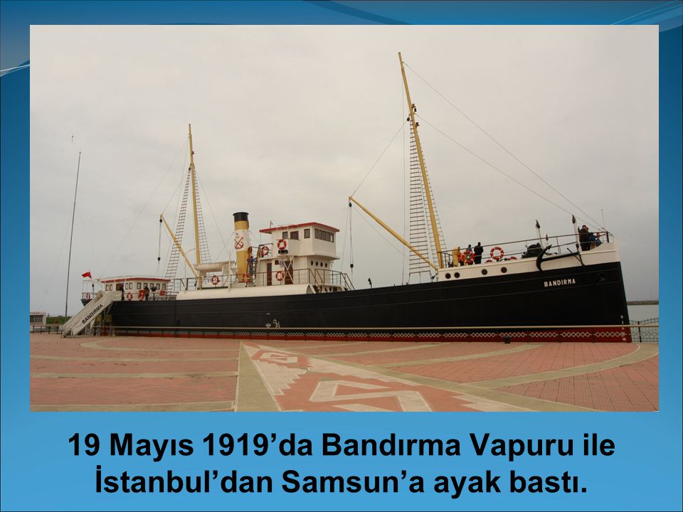 19 Mayıs 1919’da Bandırma Vapuru ile İstanbul’dan Samsun’a ayak bastı.