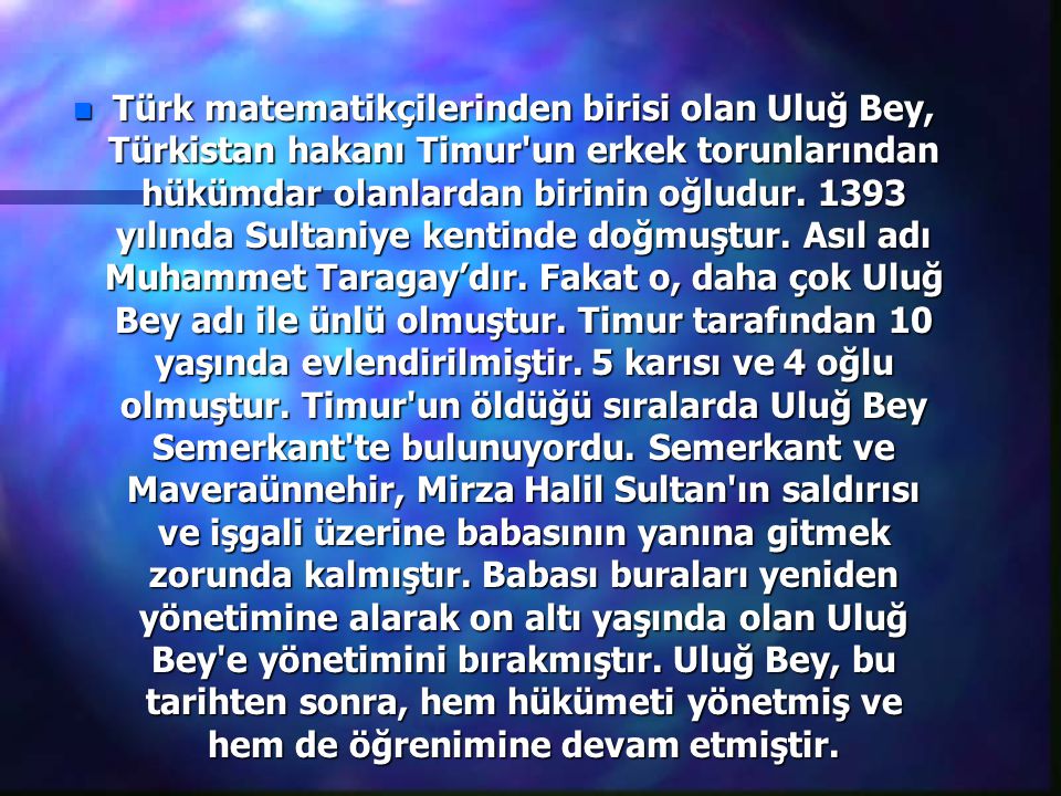 Türk matematikçilerinden birisi olan Uluğ Bey, Türkistan hakanı Timur un erkek torunlarından hükümdar olanlardan birinin oğludur.