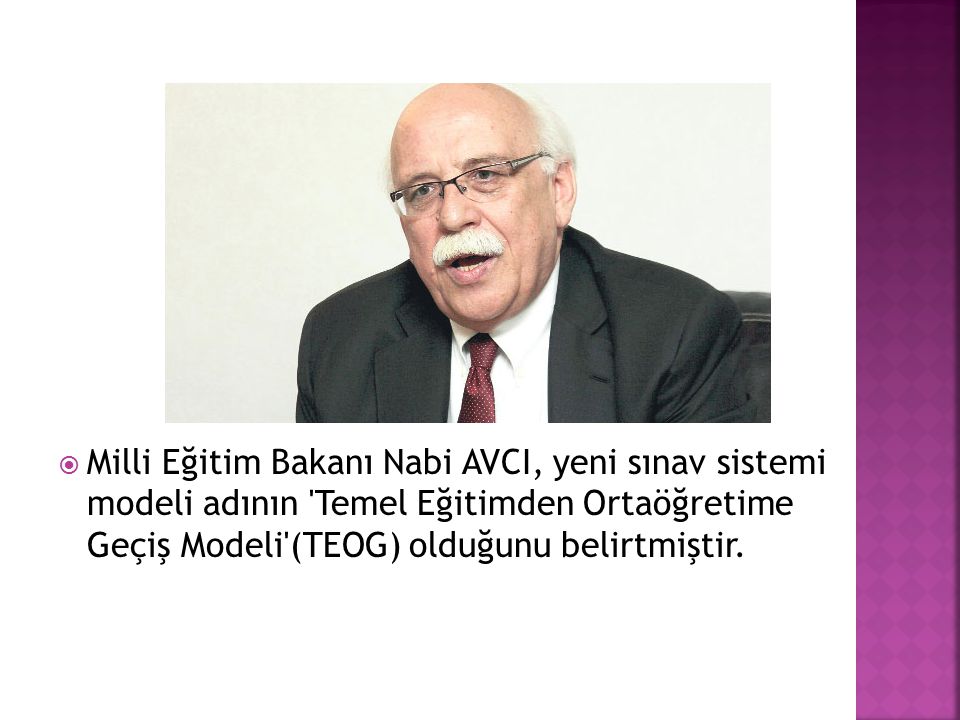 Milli Eğitim Bakanı Nabi AVCI, yeni sınav sistemi modeli adının Temel Eğitimden Ortaöğretime Geçiş Modeli (TEOG) olduğunu belirtmiştir.