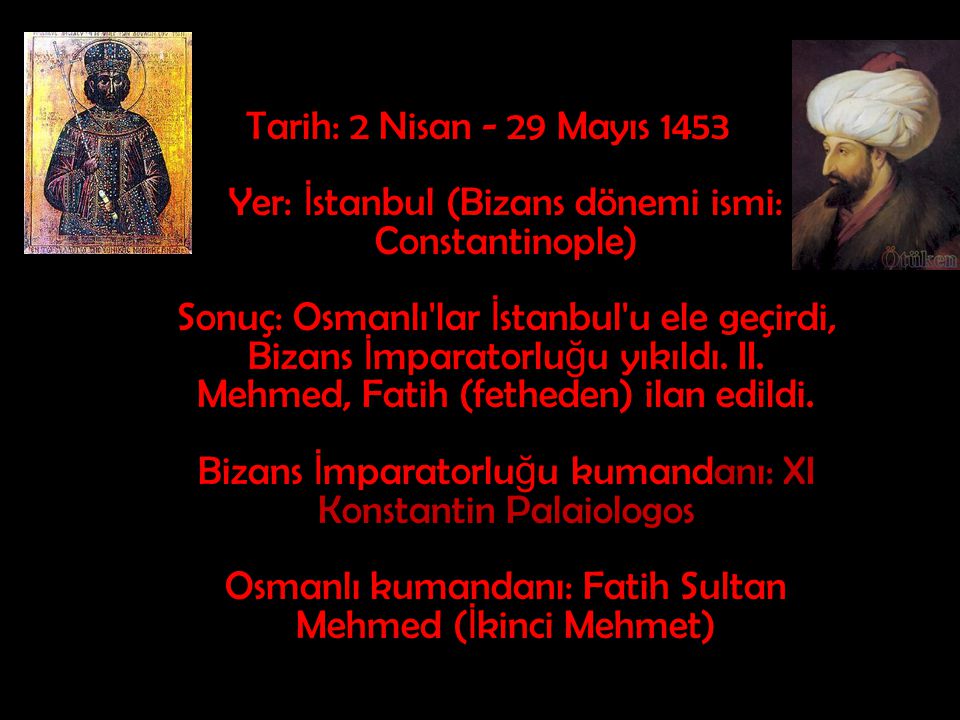 Tarih: 2 Nisan - 29 Mayıs 1453 Yer: İstanbul (Bizans dönemi ismi: Constantinople) Sonuç: Osmanlı lar İstanbul u ele geçirdi, Bizans İmparatorluğu yıkıldı.
