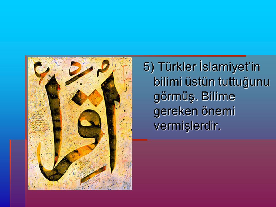 5) Türkler İslamiyet’in bilimi üstün tuttuğunu görmüş