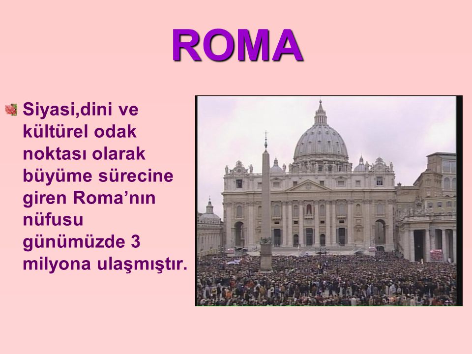 ROMA Siyasi,dini ve kültürel odak noktası olarak büyüme sürecine giren Roma’nın nüfusu günümüzde 3 milyona ulaşmıştır.