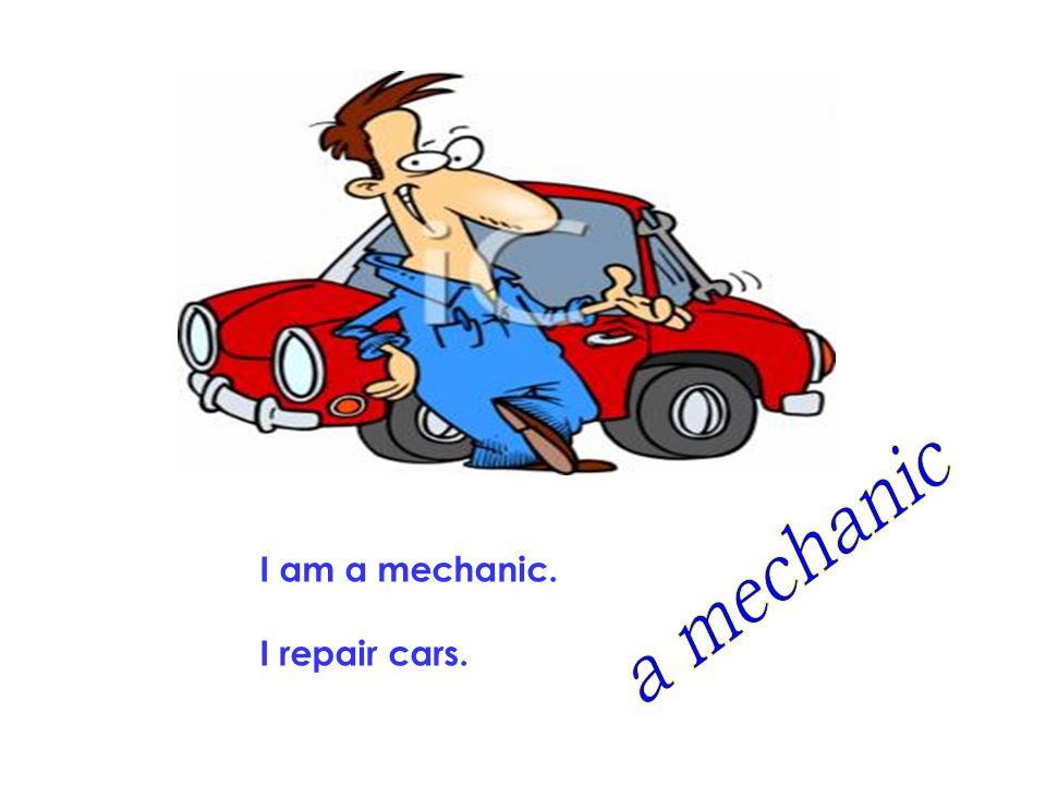 a mechanic I am a mechanic. I repair cars.