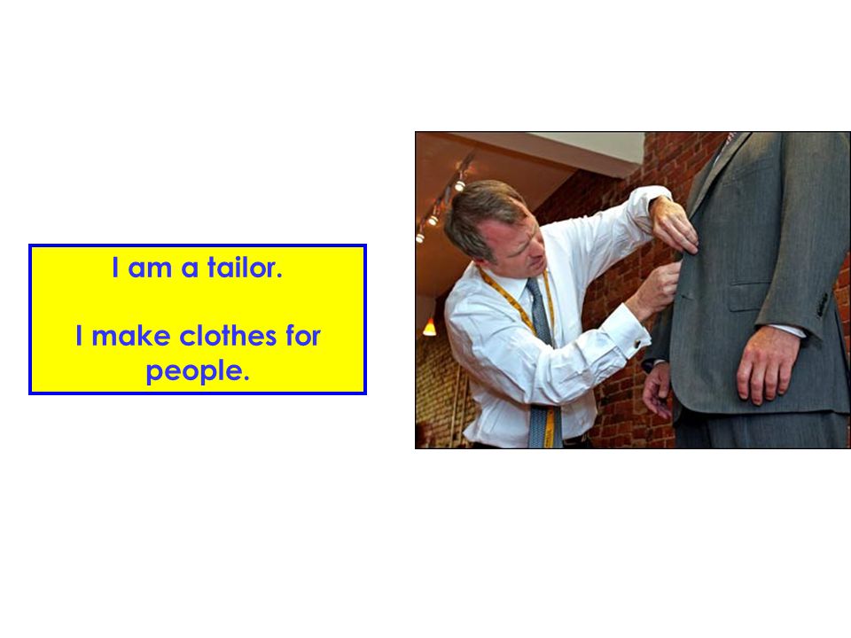 I am a tailor. I make clothes for people.