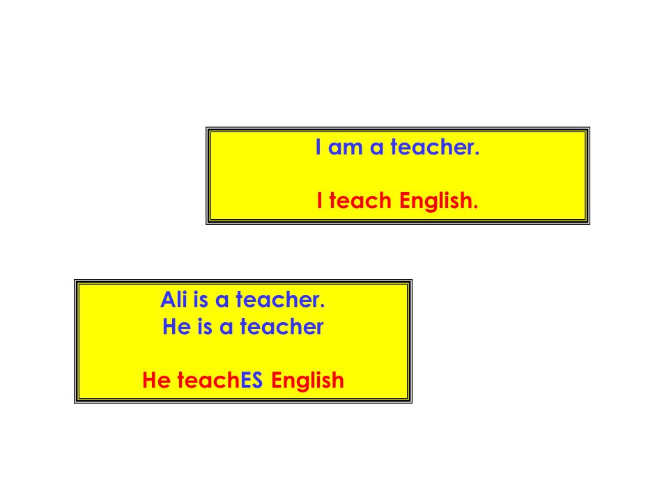I am a teacher. I teach English. Ali is a teacher. He is a teacher He teachES English