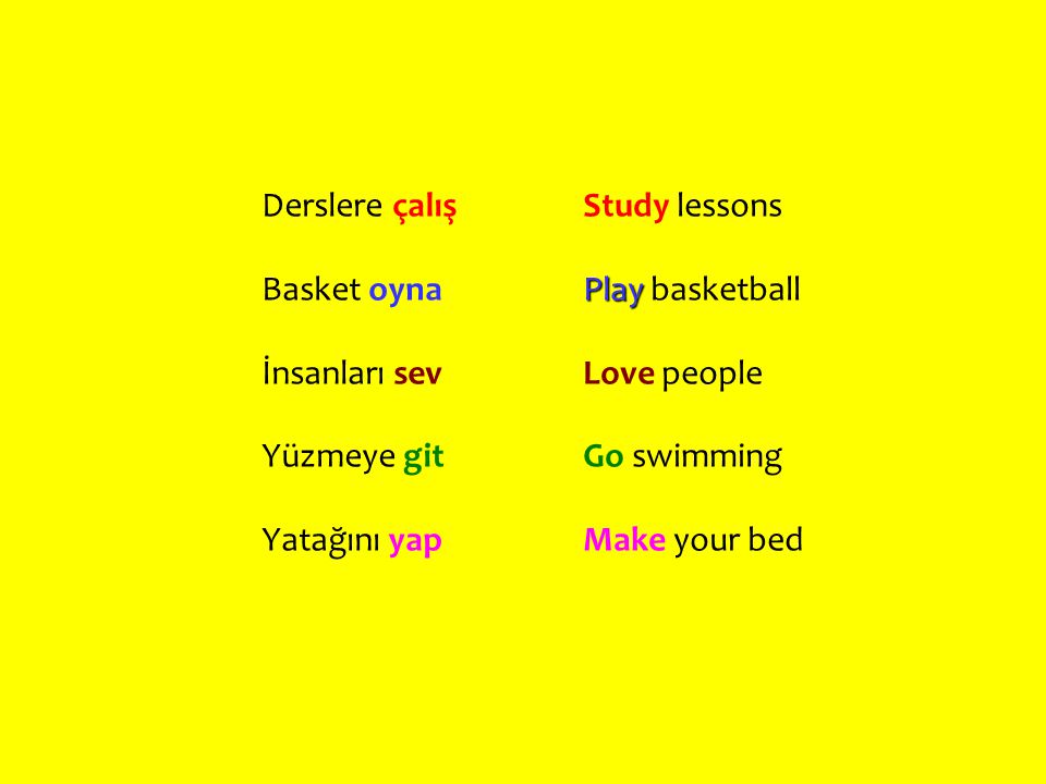 Derslere çalış Basket oyna. İnsanları sev. Yüzmeye git. Yatağını yap. Study lessons. Play basketball.