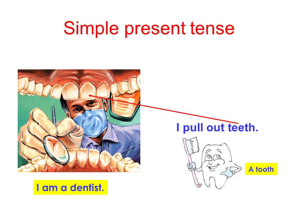 Simple present tense I pull out teeth. A tooth I am a dentist.