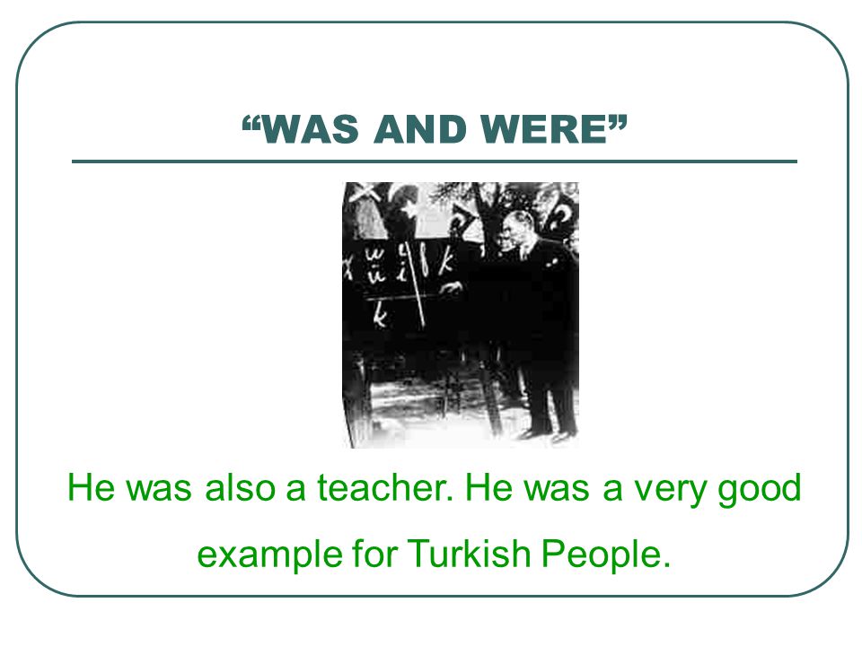 He was also a teacher. He was a very good example for Turkish People.
