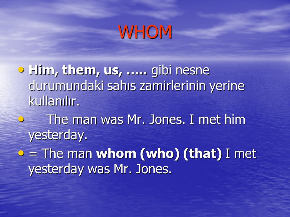 WHOM Him, them, us, ….. gibi nesne durumundaki sahıs zamirlerinin yerine kullanılır. The man was Mr. Jones. I met him yesterday.