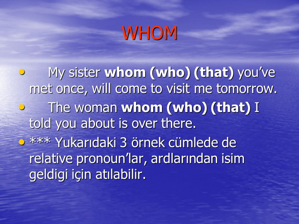 WHOM My sister whom (who) (that) you’ve met once, will come to visit me tomorrow. The woman whom (who) (that) I told you about is over there.