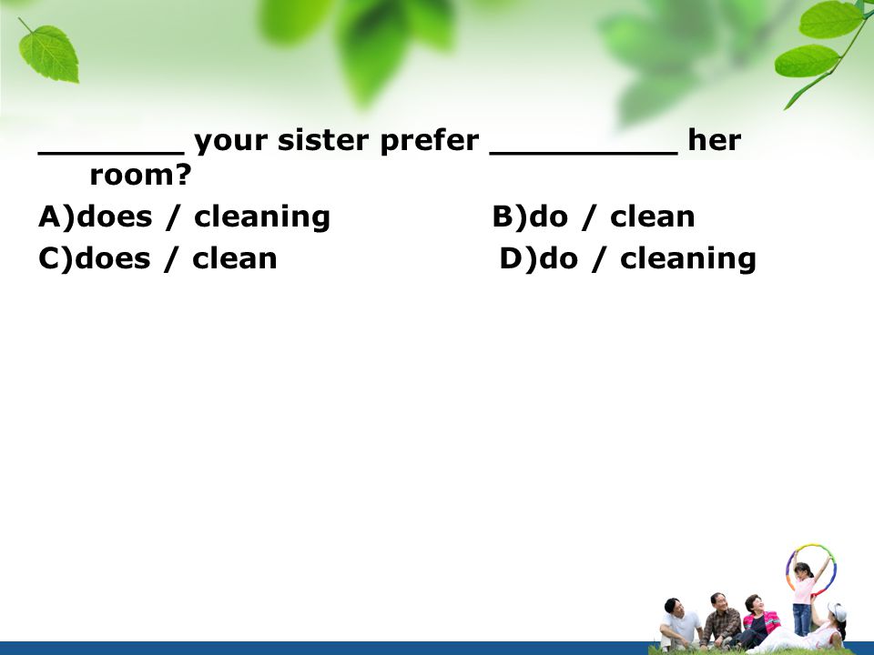 _______ your sister prefer _________ her room