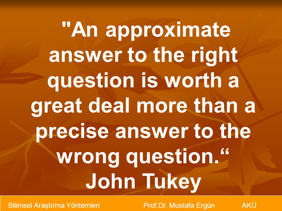 An approximate answer to the right question is worth a great deal more than a precise answer to the wrong question.