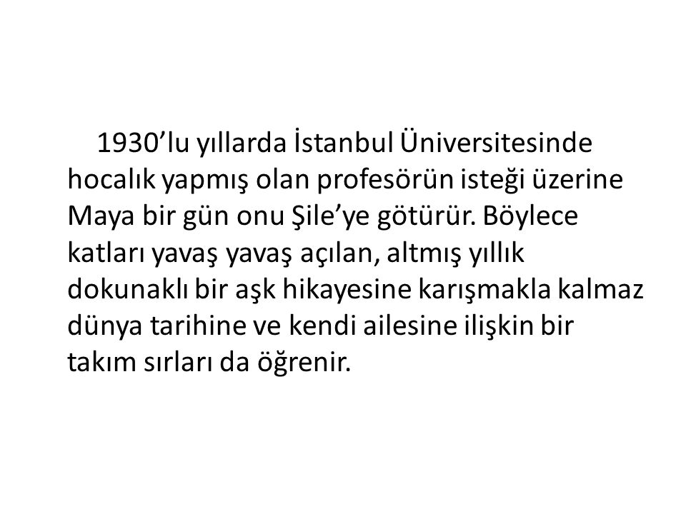 1930’lu yıllarda İstanbul Üniversitesinde hocalık yapmış olan profesörün isteği üzerine Maya bir gün onu Şile’ye götürür.
