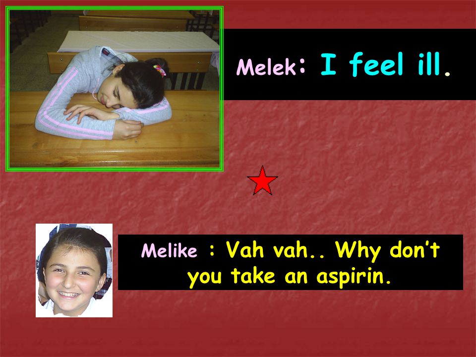 Melike : Vah vah.. Why don’t you take an aspirin.