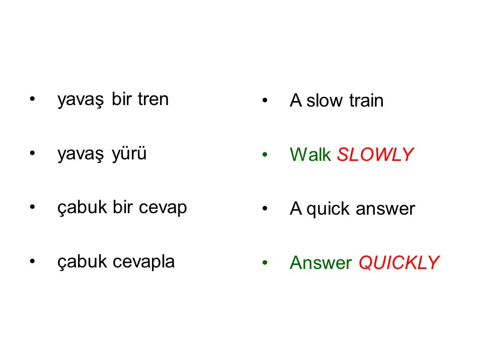yavaş bir tren yavaş yürü. çabuk bir cevap. çabuk cevapla. A slow train. Walk SLOWLY. A quick answer.