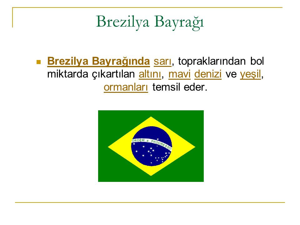 Brezilya Bayrağı Brezilya Bayrağında sarı, topraklarından bol miktarda çıkartılan altını, mavi denizi ve yeşil, ormanları temsil eder.