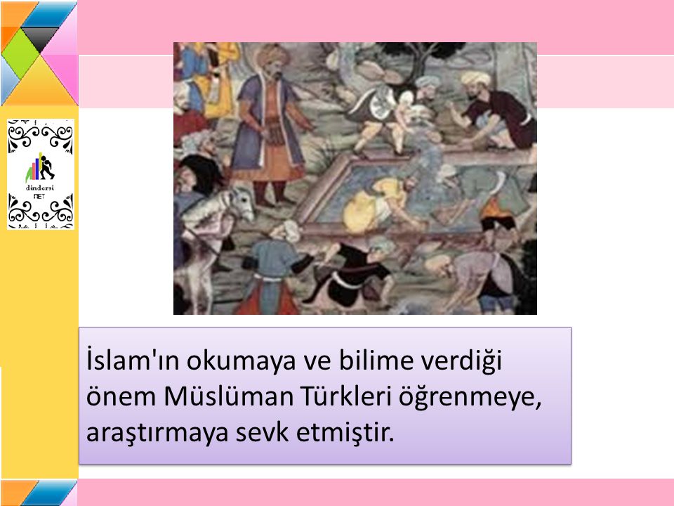 İslam ın okumaya ve bilime verdiği önem Müslüman Türkleri öğrenmeye, araştırmaya sevk etmiştir.