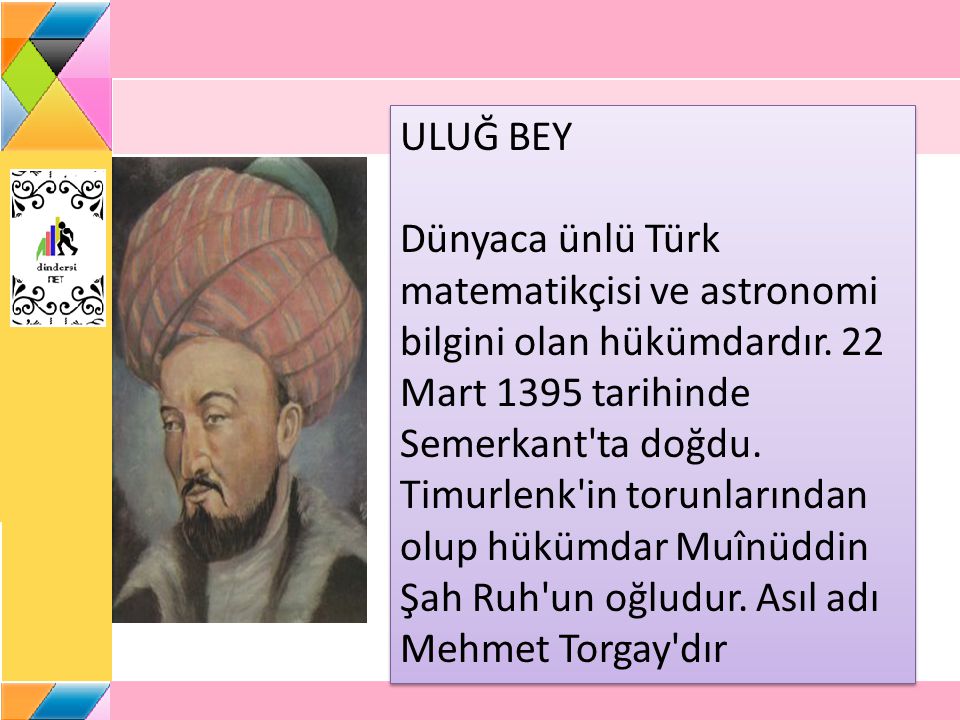 ULUĞ BEY Dünyaca ünlü Türk matematikçisi ve astronomi bilgini olan hükümdardır.