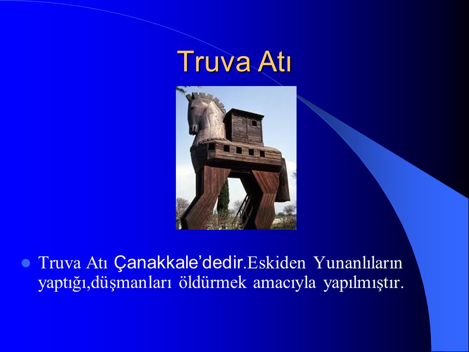 Truva Atı Truva Atı Çanakkale’dedir.Eskiden Yunanlıların yaptığı,düşmanları öldürmek amacıyla yapılmıştır.