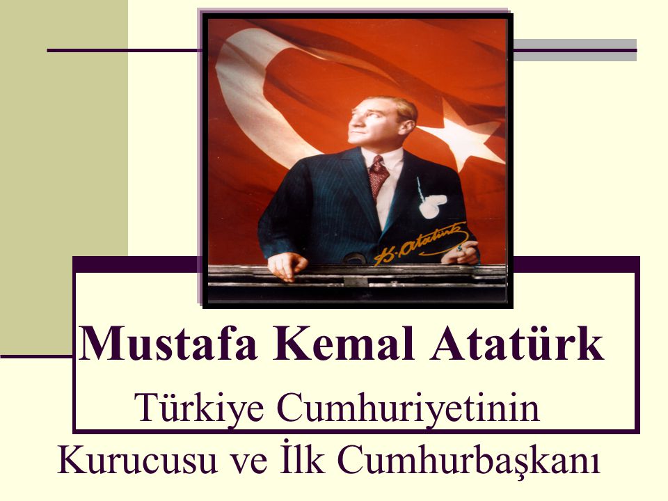 Mustafa Kemal Atatürk Türkiye Cumhuriyetinin Kurucusu ve İlk Cumhurbaşkanı