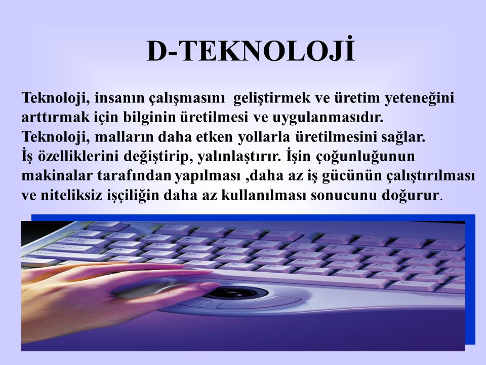 D-TEKNOLOJİ Teknoloji, insanın çalışmasını geliştirmek ve üretim yeteneğini arttırmak için bilginin üretilmesi ve uygulanmasıdır.
