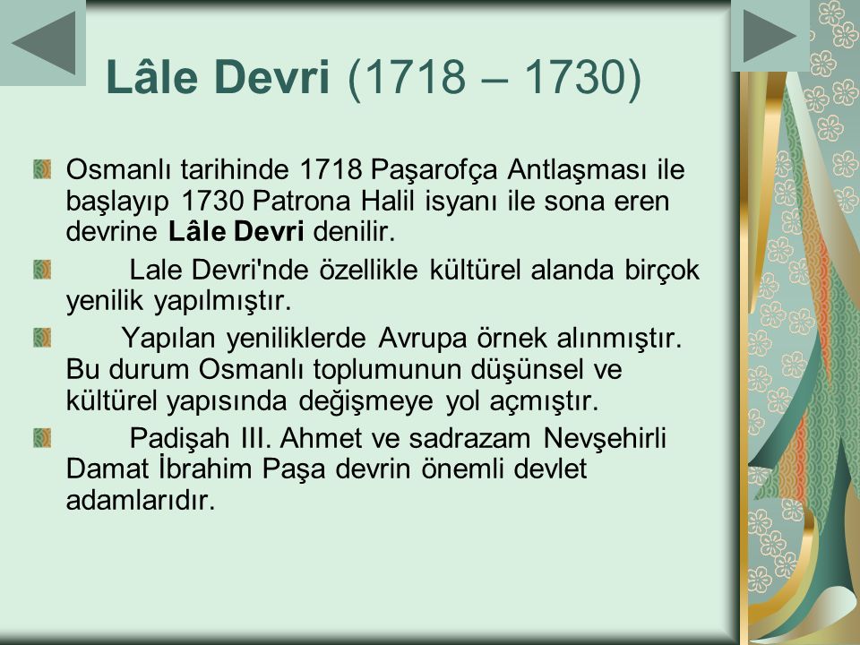 Lâle Devri (1718 – 1730) Osmanlı tarihinde 1718 Paşarofça Antlaşması ile başlayıp 1730 Patrona Halil isyanı ile sona eren devrine Lâle Devri denilir.