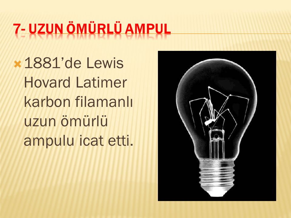 7- UZUN ÖMÜRLÜ AMPUL 1881’de Lewis Hovard Latimer karbon filamanlı uzun ömürlü ampulu icat etti.